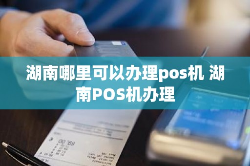 湖南哪里可以办理pos机 湖南POS机办理