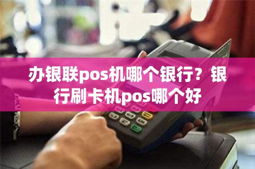 办银联pos机哪个银行？银行刷卡机pos哪个好