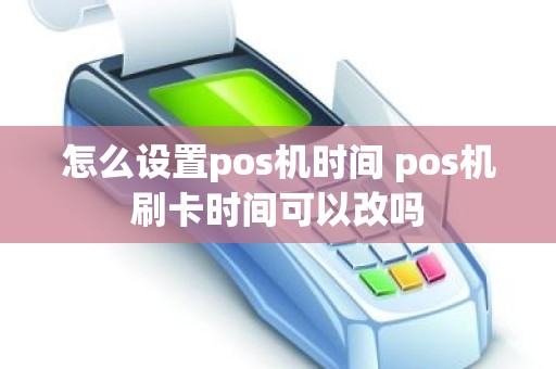 怎么设置pos机时间 pos机刷卡时间可以改吗
