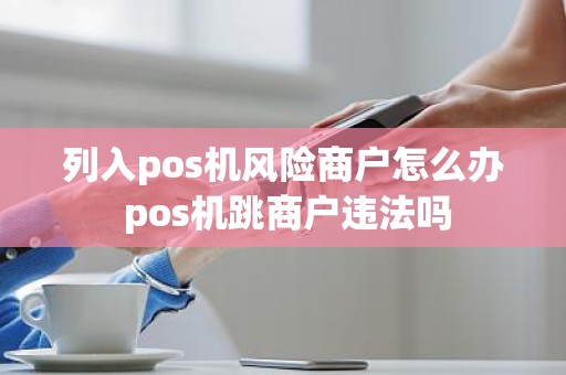 列入pos机风险商户怎么办 pos机跳商户违法吗