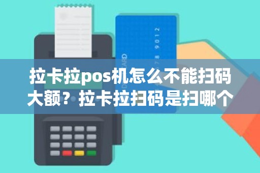 拉卡拉pos机怎么不能扫码大额？拉卡拉扫码是扫哪个码