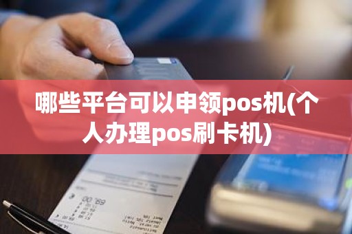 哪些平台可以申领pos机(个人办理pos刷卡机)