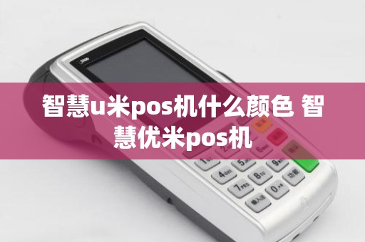 智慧u米pos机什么颜色 智慧优米pos机