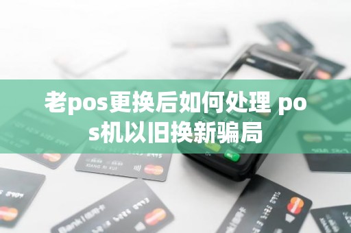 老pos更换后如何处理 pos机以旧换新骗局