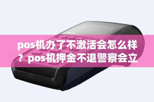 pos机办了不激活会怎么样？pos机押金不退警察会立案吗