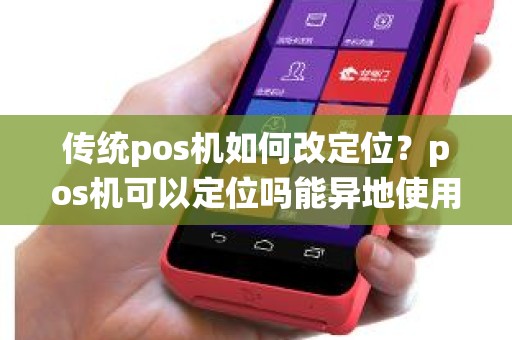 传统pos机如何改定位？pos机可以定位吗能异地使用吗