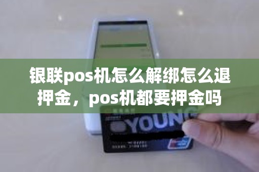 银联pos机怎么解绑怎么退押金，pos机都要押金吗