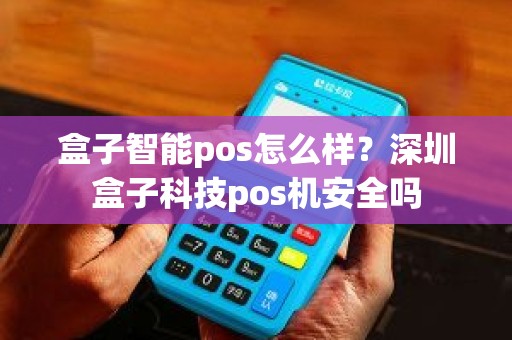 盒子智能pos怎么样？深圳盒子科技pos机安全吗