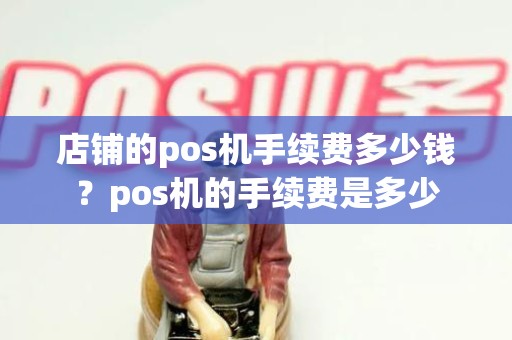 店铺的pos机手续费多少钱?pos机的手续费是多少 店铺的pos机手续费多少钱?pos机的手续费是多少