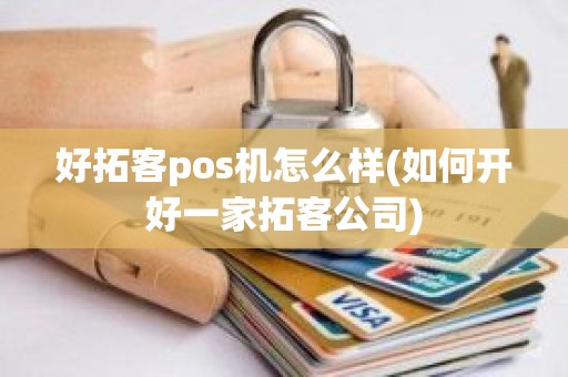 好拓客pos机怎么样(如何开好一家拓客公司)
