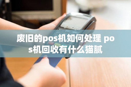 废旧的pos机如何处理 pos机回收有什么猫腻