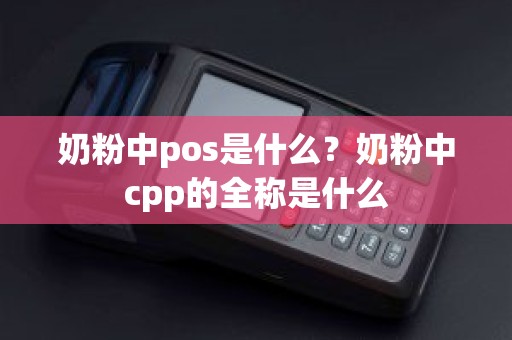 奶粉中pos是什么？奶粉中cpp的全称是什么