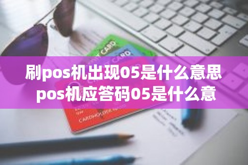 刷pos机出现05是什么意思 pos机应答码05是什么意思