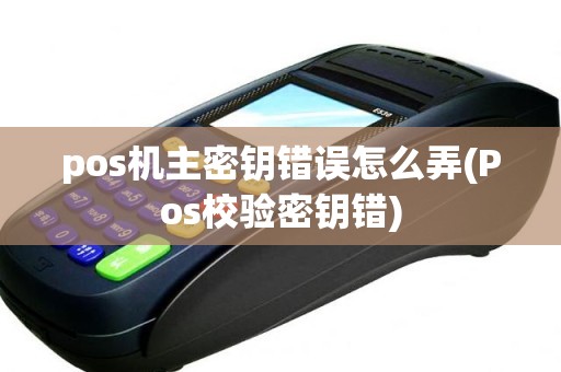 pos机主密钥错误怎么弄(Pos校验密钥错)