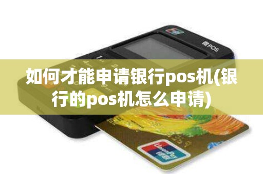 如何才能申请银行pos机(银行的pos机怎么申请)