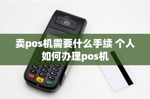 卖pos机需要什么手续 个人如何办理pos机