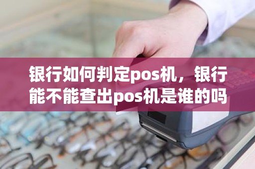 银行如何判定pos机，银行能不能查出pos机是谁的吗