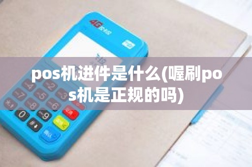 pos机进件是什么(喔刷pos机是正规的吗)