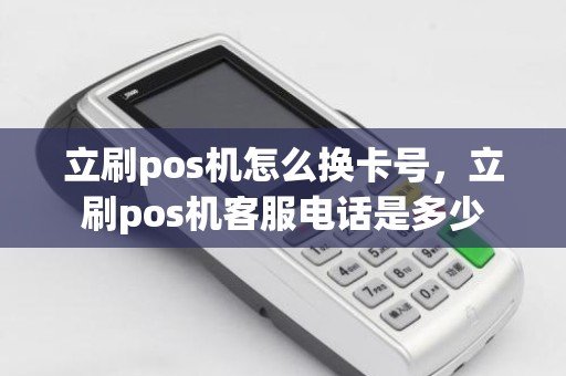 立刷pos机怎么换卡号，立刷pos机客服电话是多少