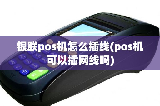 银联pos机怎么插线(pos机可以插网线吗)