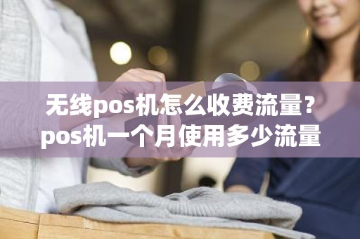 无线pos机怎么收费流量？pos机一个月使用多少流量