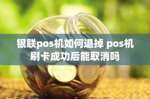 银联pos机如何退掉 pos机刷卡成功后能取消吗