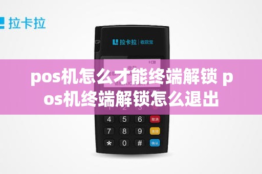 pos机怎么才能终端解锁 pos机终端解锁怎么退出