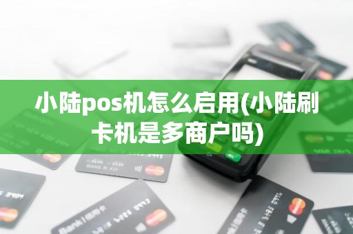 小陆pos机怎么启用(小陆刷卡机是多商户吗)