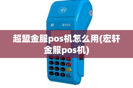 超盟金服pos机怎么用(宏轩金服pos机)