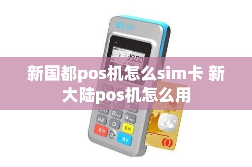 新国都pos机怎么sim卡 新大陆pos机怎么用