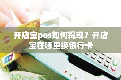 开店宝pos如何提现？开店宝在哪里换银行卡