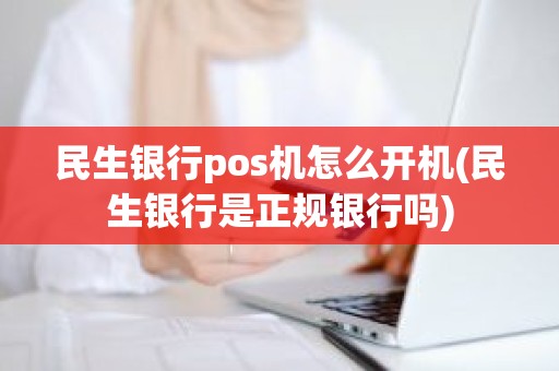 民生银行pos机怎么开机(民生银行是正规银行吗)