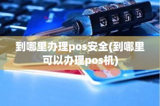到哪里办理pos安全(到哪里可以办理pos机)