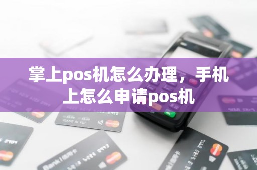 掌上pos机怎么办理，手机上怎么申请pos机