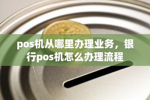 pos机从哪里办理业务，银行pos机怎么办理流程