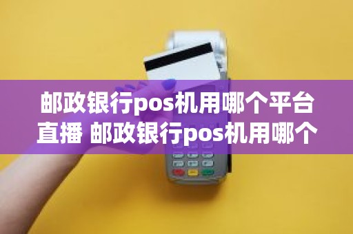 邮政银行pos机用哪个平台直播 邮政银行pos机用哪个平台直播