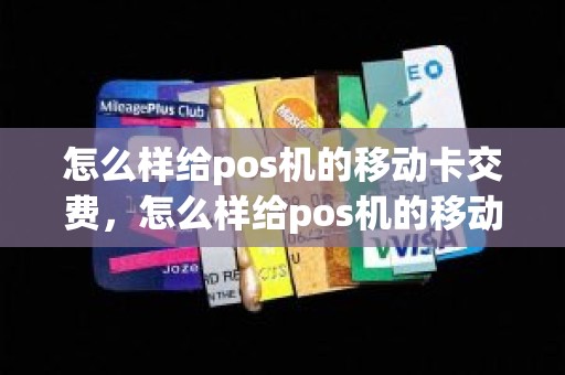 怎么样给pos机的移动卡交费，怎么样给pos机的移动卡交费