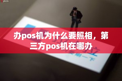 办pos机为什么要照相，第三方pos机在哪办
