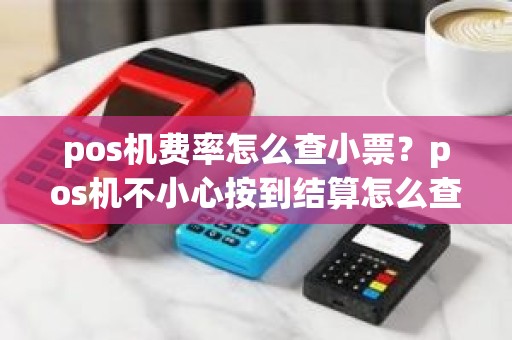 pos机费率怎么查小票？pos机不小心按到结算怎么查明细