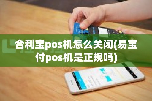 合利宝pos机怎么关闭(易宝付pos机是正规吗)