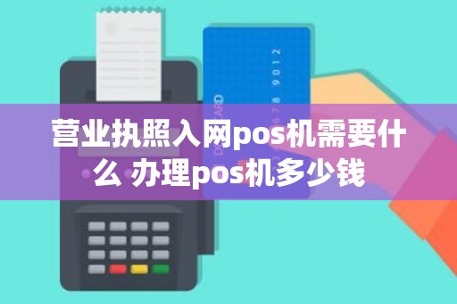 营业执照入网pos机需要什么 办理pos机多少钱