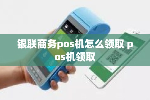 银联商务pos机怎么领取 pos机领取