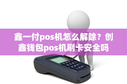 鑫一付pos机怎么解除？创鑫钱包pos机刷卡安全吗