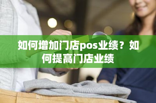 如何增加门店pos业绩？如何提高门店业绩