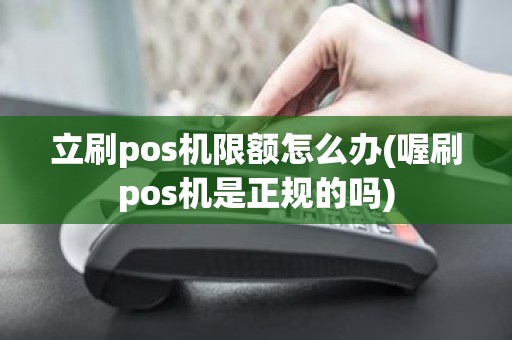 立刷pos机限额怎么办(喔刷pos机是正规的吗)