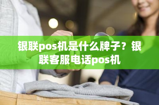 银联pos机是什么牌子？银联客服电话pos机