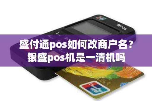 盛付通pos如何改商户名？银盛pos机是一清机吗