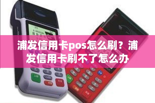 浦发信用卡pos怎么刷？浦发信用卡刷不了怎么办
