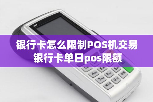 银行卡怎么限制POS机交易 银行卡单日pos限额
