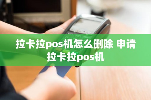 拉卡拉pos机怎么删除 申请拉卡拉pos机